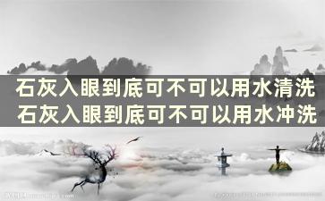 石灰入眼到底可不可以用水清洗 石灰入眼到底可不可以用水冲洗